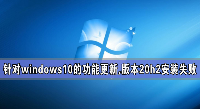 针对windows10的功能更新,版本20h2安装失败